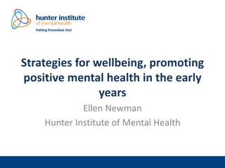 Strategies for wellbeing, promoting
positive mental health in the early
years
Ellen Newman
Hunter Institute of Mental Health
 