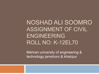 NOSHAD ALI SOOMRO
ASSIGNMENT OF CIVIL
ENGINEERING
ROLL NO: K-12EL70
Mehran university of engineering &
technology jamshoro & khairpur
 