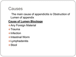 Causes
The main cause of appendicitis is Obstruction of
Lumen of appendix
Cause of Lumen Blockage
 Any Foreign Material
 Trauma
 Infection
 Intestinal Worm
 Lymphadenitis
 Stool

 