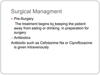 Surgical Managment
 Pre-Surgery

The treatment begins by keeping the patient
away from eating or drinking in preparation for
surgery
o Antibiotics
Antibiotic such as Cefotaxime Na or Ciprofloxacine
is given Intravenously

 
