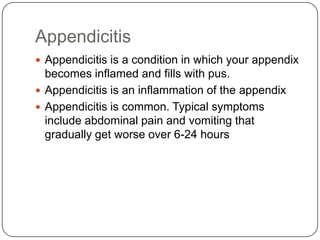 Appendicitis
 Appendicitis is a condition in which your appendix

becomes inflamed and fills with pus.
 Appendicitis is an inflammation of the appendix
 Appendicitis is common. Typical symptoms
include abdominal pain and vomiting that
gradually get worse over 6-24 hours

 