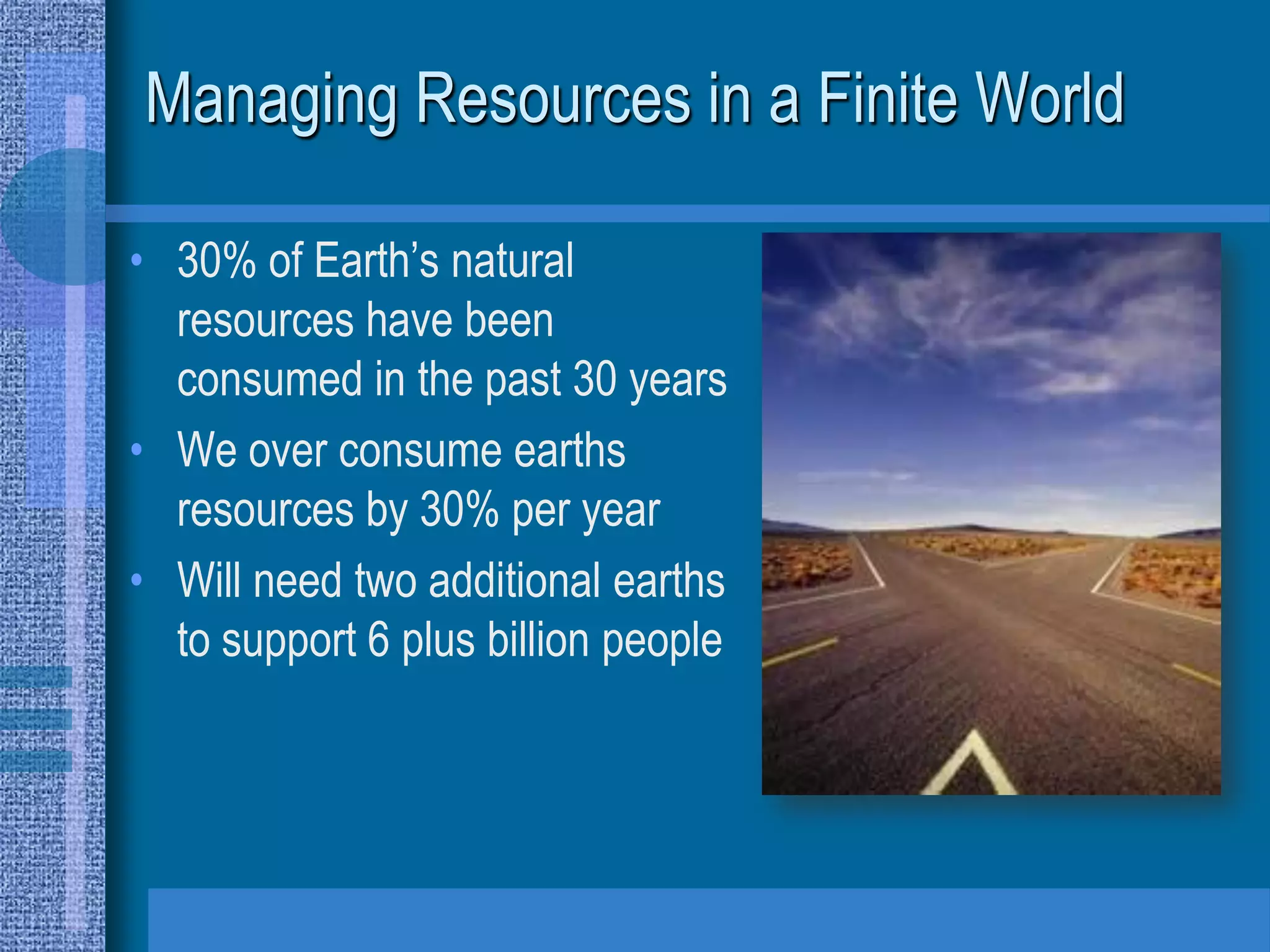 Managing Resources in a Finite World

• 30% of Earth’s natural
  resources have been
  consumed in the past 30 years
• We over consume earths
  resources by 30% per year
• Will need two additional earths
  to support 6 plus billion people
 