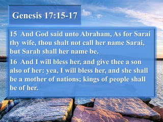 Genesis 17:15-17
15 And God said unto Abraham, As for Sarai
thy wife, thou shalt not call her name Sarai,
but Sarah shall her name be.
16 And I will bless her, and give thee a son
also of her: yea, I will bless her, and she shall
be a mother of nations; kings of people shall
be of her.
 