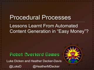 Procedural Processes
Lessons Learnt From Automated
Content Generation in “Easy Money”?

Luke Dicken and Heather Decker-Davis
@LukeD

@HeatherMDecker

 