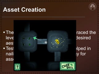Asset Creation

• The art style in Easy Money? embraced the
level structure while following the desired
aesthetic
• Testing and prototyping art was helped in
nailing down specifics methodology for
asset construction

 