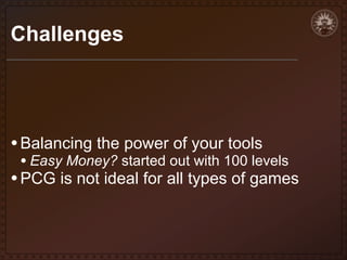 Challenges

• Balancing the power of your tools

• Easy Money? started out with 100 levels

• PCG is not ideal for all types of games

 