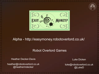 Alpha - http://easymoney.robotoverlord.co.uk/
Robot Overlord Games

!

Heather Decker-Davis
heather@robotoverlord.co.uk
@heathermdecker

!

Luke Dicken
luke@robotoverlord.co.uk
@LukeD

 
