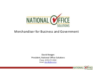 Merchandiser for Business and Government

David Keegan
President, National Office Solutions
Phone: (925) 272-0342
Email: davidk@nosi.biz

 