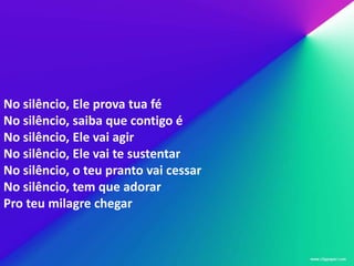 No silêncio, Ele prova tua fé
No silêncio, saiba que contigo é
No silêncio, Ele vai agir
No silêncio, Ele vai te sustentar
No silêncio, o teu pranto vai cessar
No silêncio, tem que adorar
Pro teu milagre chegar
 