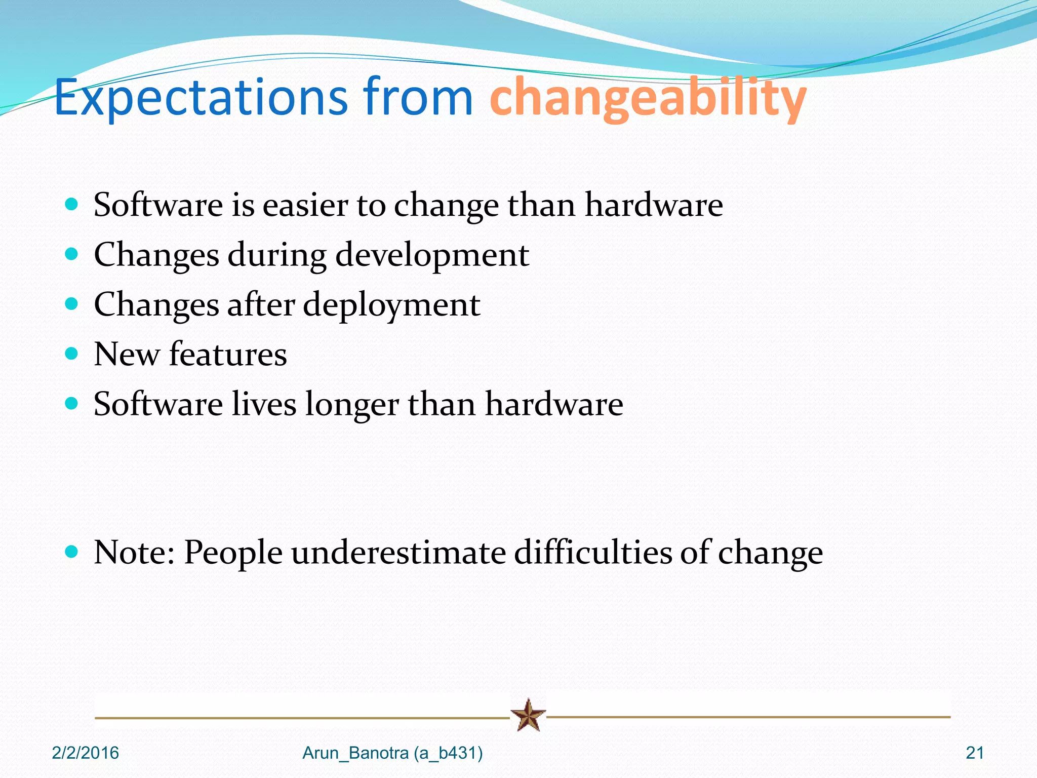 Expectations from changeability
 Software is easier to change than hardware
 Changes during development
 Changes after deployment
 New features
 Software lives longer than hardware
 Note: People underestimate difficulties of change
2/2/2016 Arun_Banotra (a_b431) 21
 