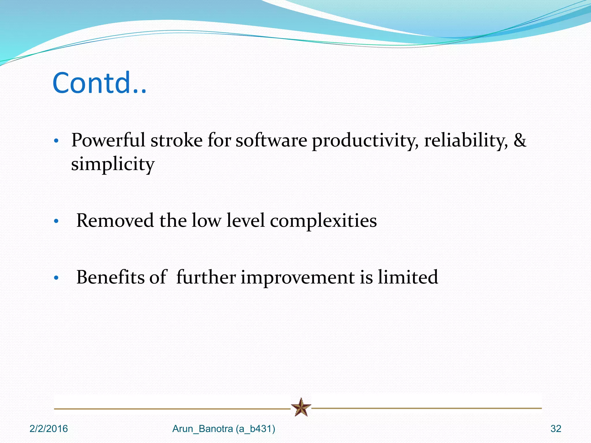 Contd..
• Powerful stroke for software productivity, reliability, &
simplicity
• Removed the low level complexities
• Benefits of further improvement is limited
2/2/2016 Arun_Banotra (a_b431) 32
 