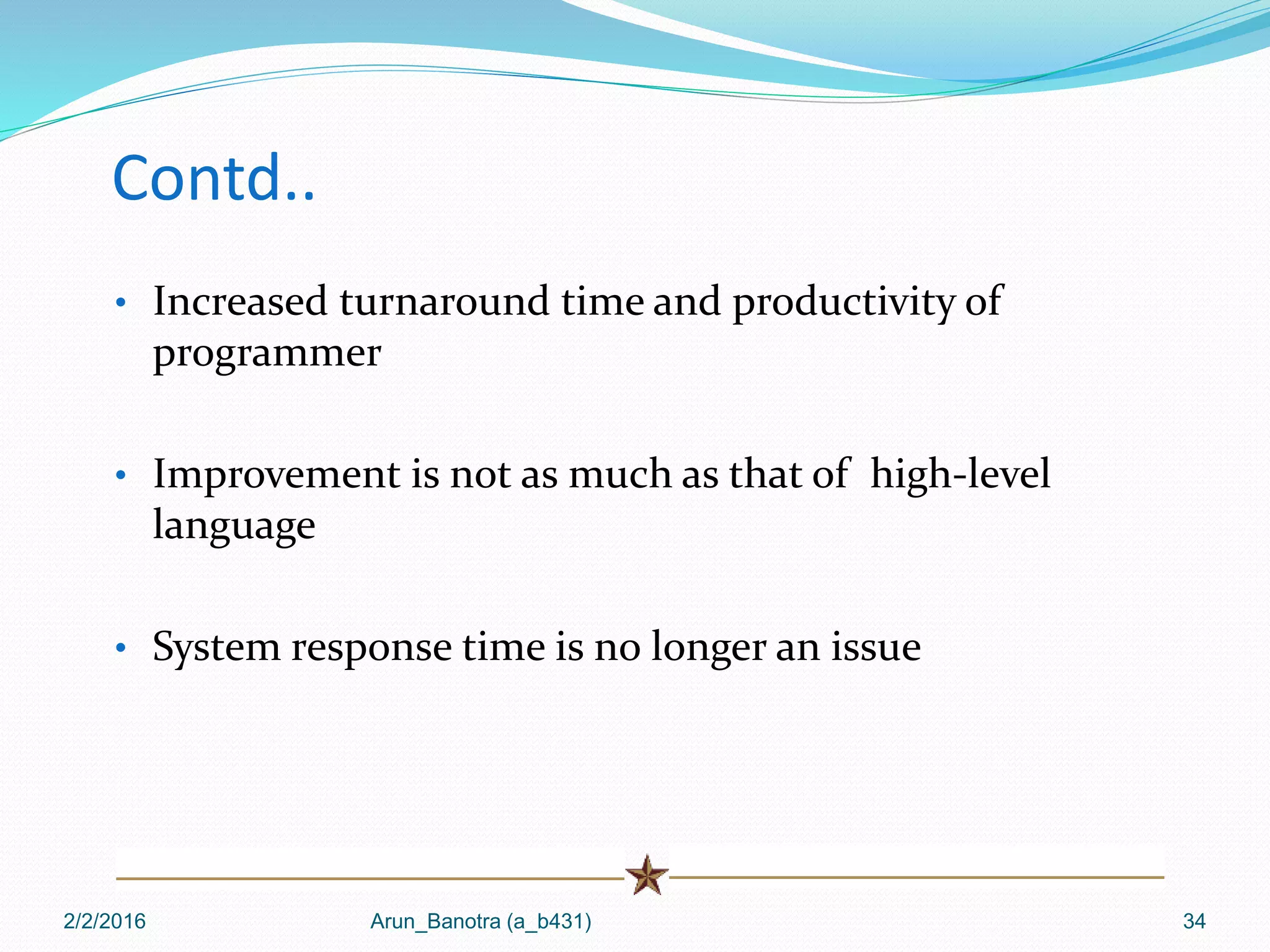 Contd..
• Increased turnaround time and productivity of
programmer
• Improvement is not as much as that of high-level
language
• System response time is no longer an issue
2/2/2016 Arun_Banotra (a_b431) 34
 
