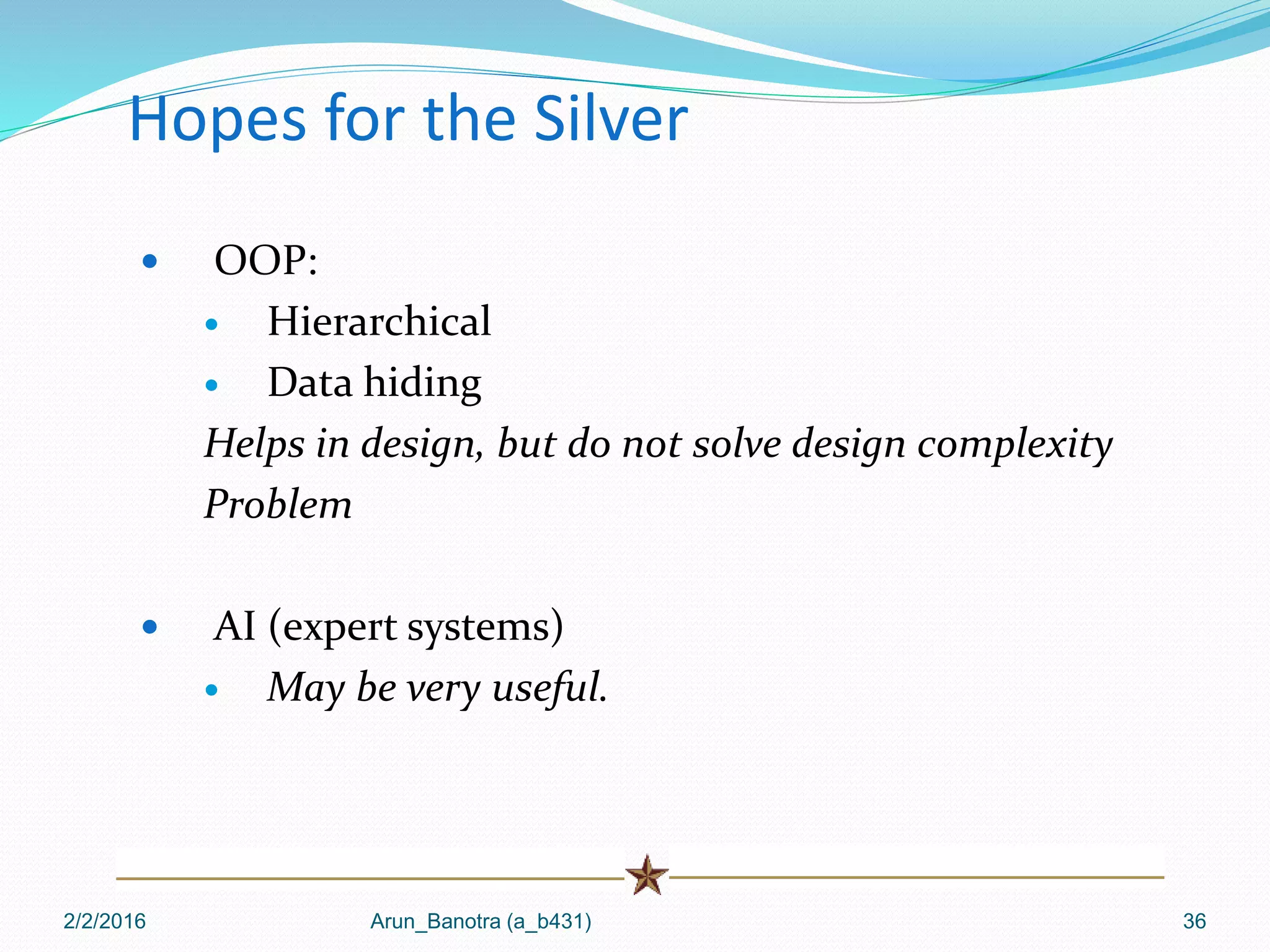 Hopes for the Silver
 OOP:
 Hierarchical
 Data hiding
Helps in design, but do not solve design complexity
Problem
 AI (expert systems)
 May be very useful.
2/2/2016 Arun_Banotra (a_b431) 36
 