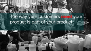 The way your customers meet your
product is part of your product

 