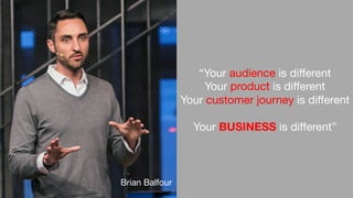 “Your audience is diﬀerent
Your product is diﬀerent
Your customer journey is diﬀerent

Your BUSINESS is diﬀerent”
Brian Balfour
 