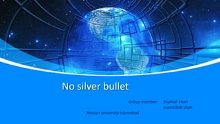 No silver bullet
Group member: Shakeel khan
InamUllah shah
Abasyn university Islamabad
 