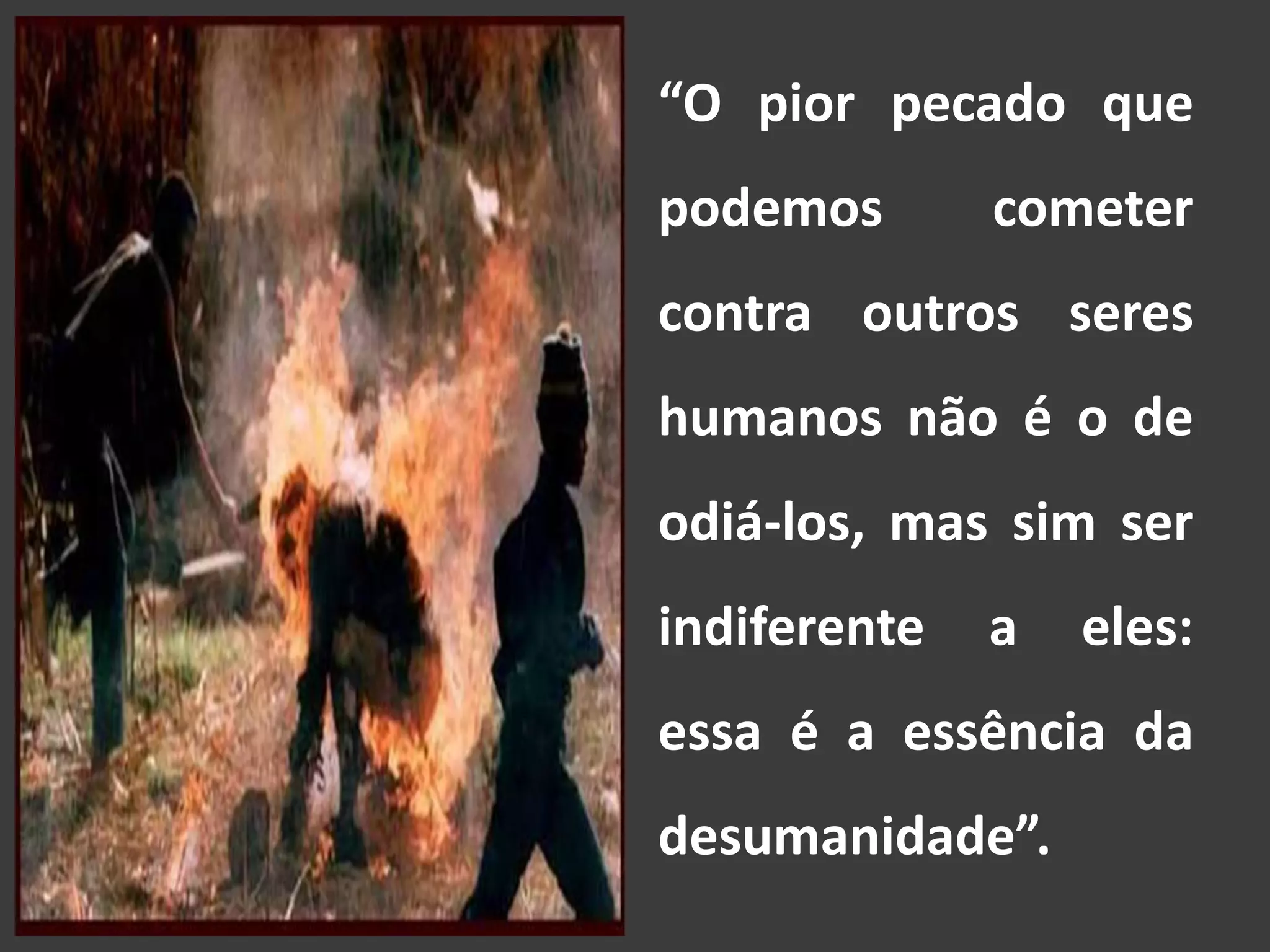 “O pior pecado que
podemos cometer
contra outros seres
humanos não é o de
odiá-los, mas sim ser
indiferente a eles:
essa é a essência da
desumanidade”.
 
