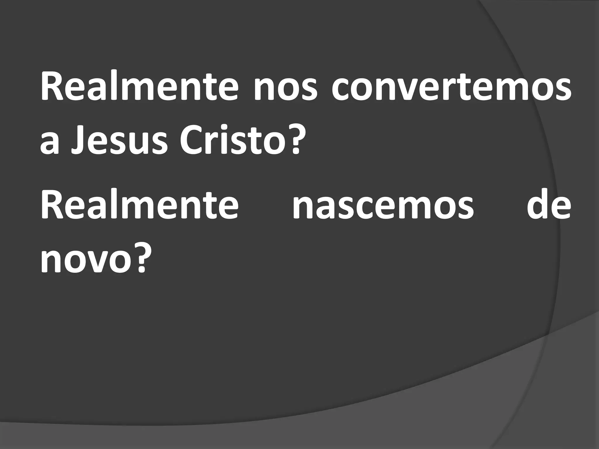 Realmente nos convertemos
a Jesus Cristo?
Realmente nascemos de
novo?
 