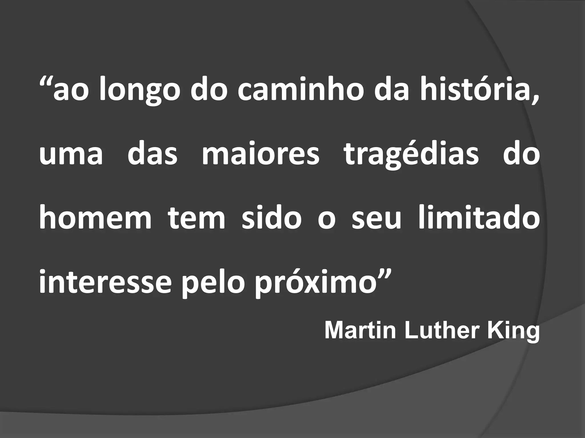 “ao longo do caminho da história,
uma das maiores tragédias do
homem tem sido o seu limitado
interesse pelo próximo”
Martin Luther King
 