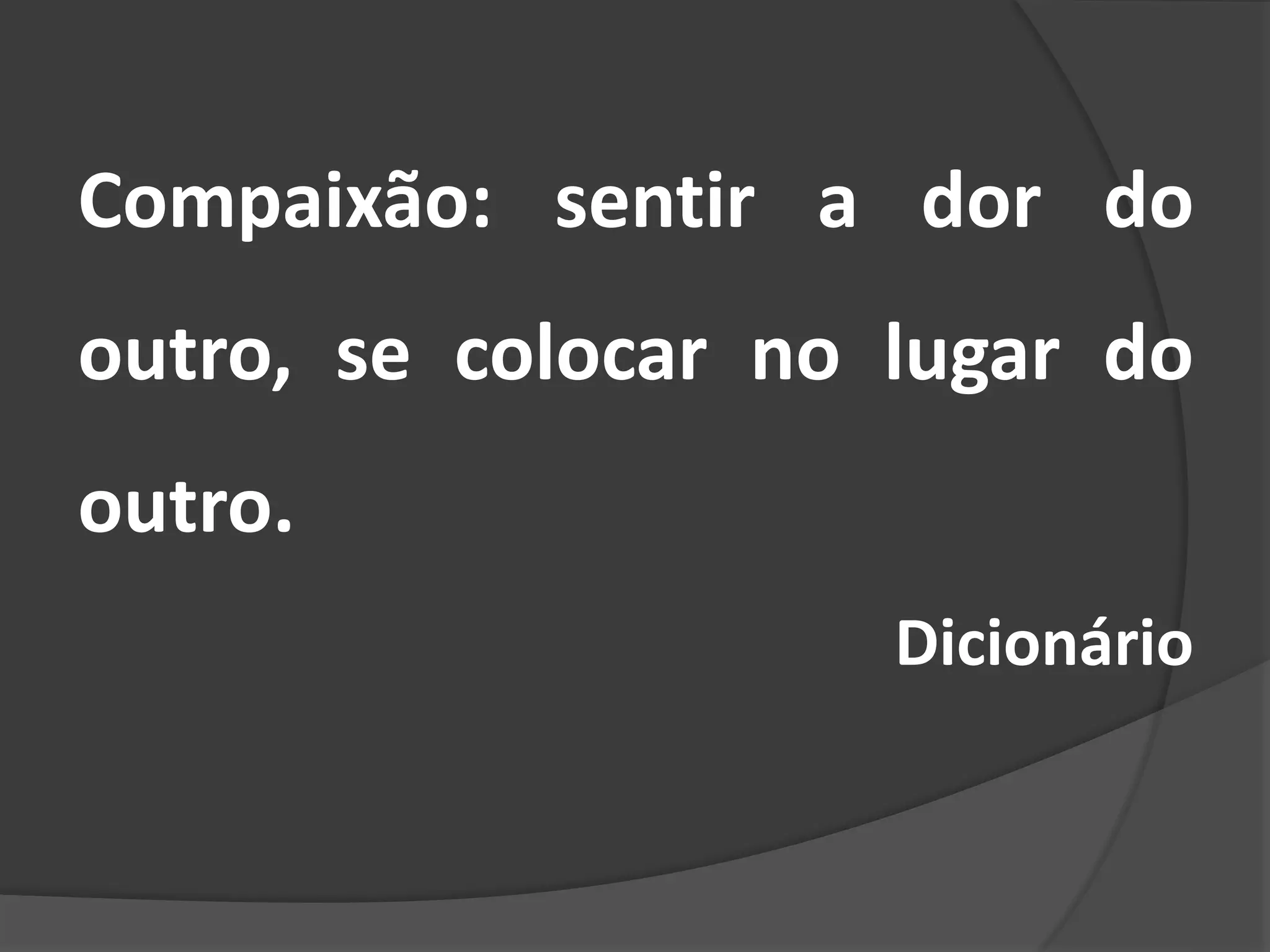 Compaixão: sentir a dor do
outro, se colocar no lugar do
outro.
Dicionário
 