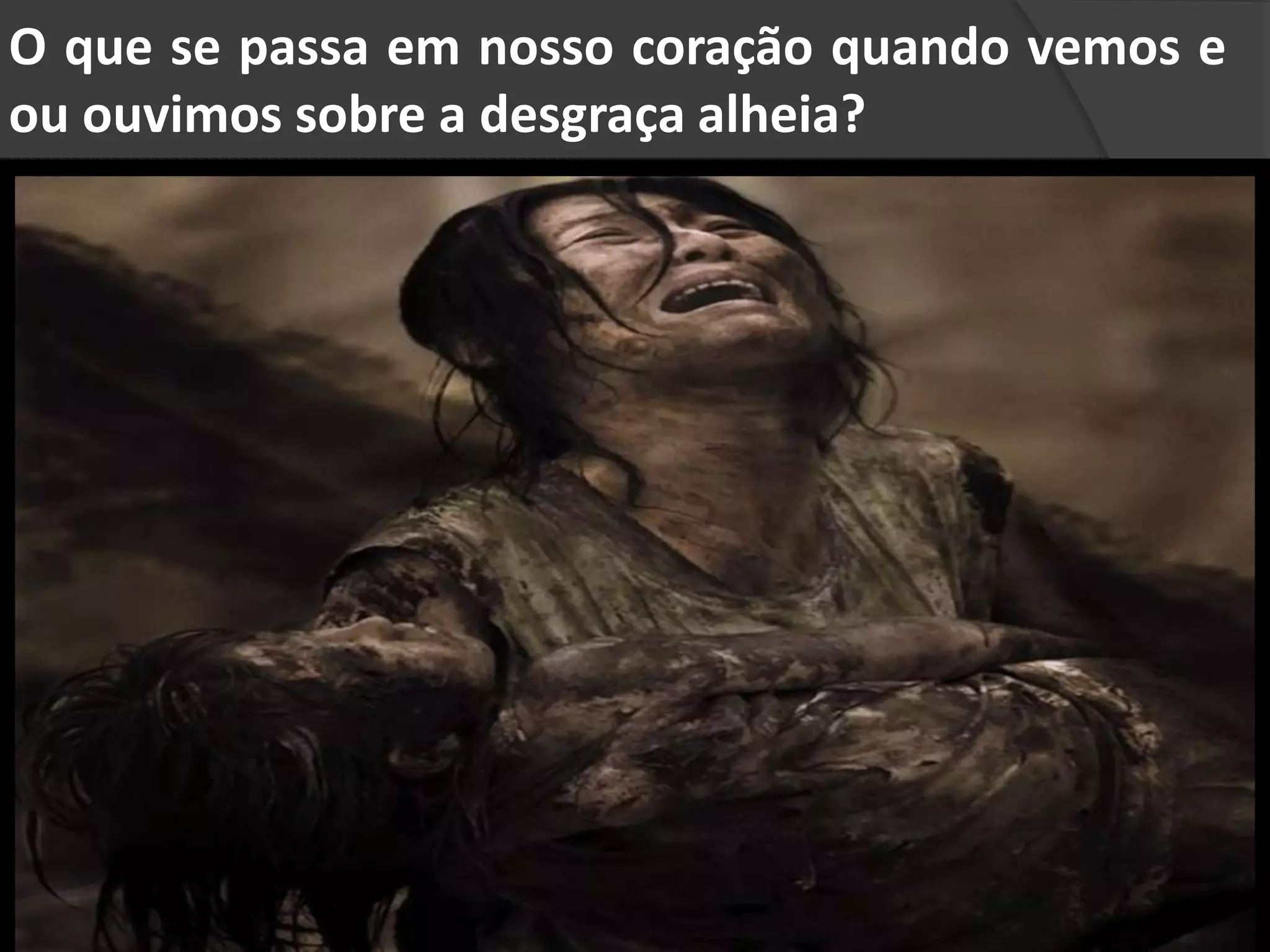 O que se passa em nosso coração quando vemos e
ou ouvimos sobre a desgraça alheia?
 