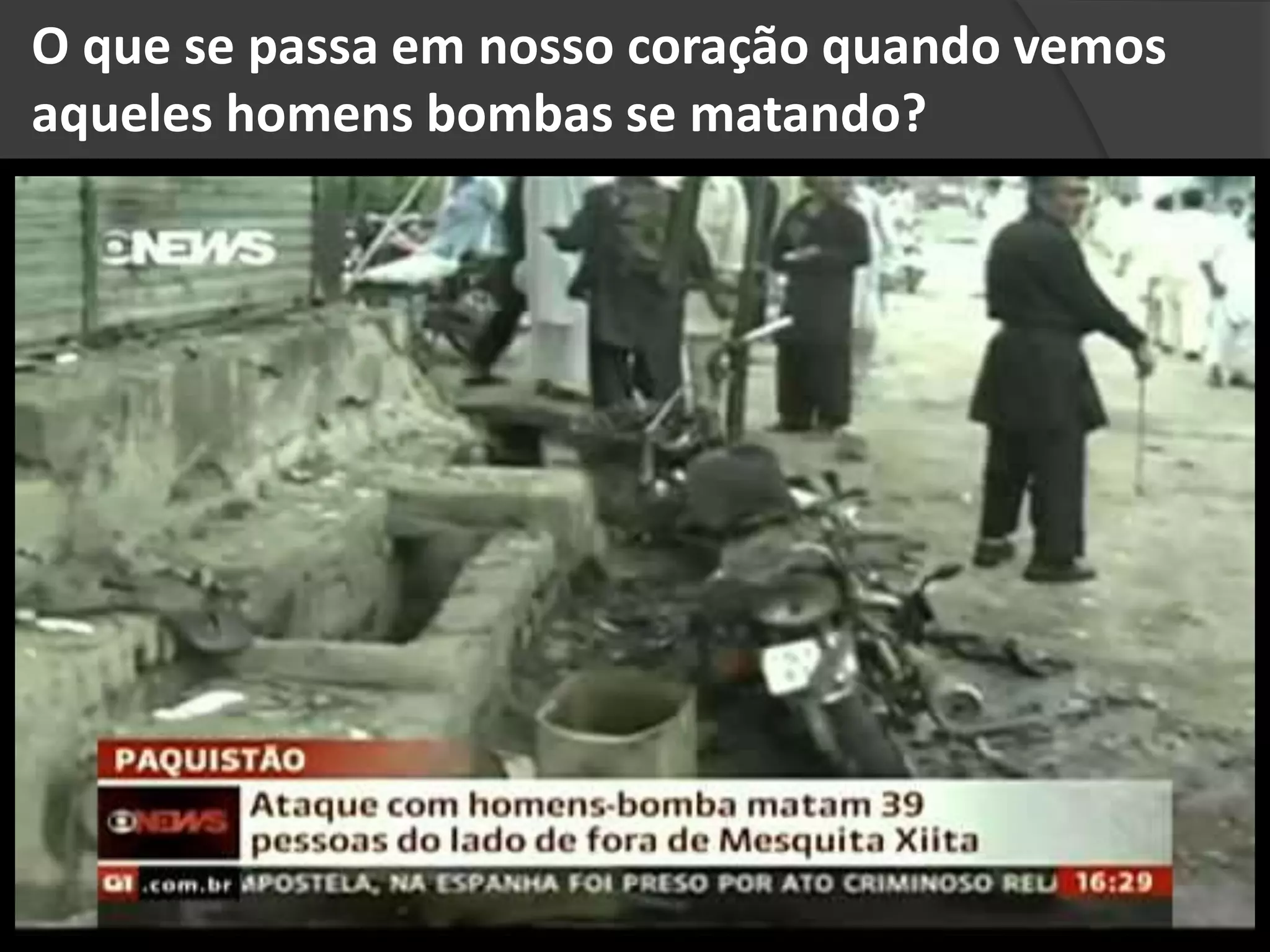 O que se passa em nosso coração quando vemos
aqueles homens bombas se matando?
 