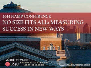 www.smu.edu/artsresearch 
Zannie Voss 
2014 NAMP CONFERENCE 
NO SIZE FITS ALL: MEASURING SUCCESS IN NEW WAYS  