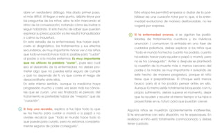 abre un verdadero diálogo. Has dado primer paso,
el más difícil. Al llegar a este punto, déjate llevar por
las preguntas de los niños: ellos te irán marcando el
ritmo de la conversación, notando cómo les invitas a
seguir hablando. El sólo hecho de saber que pueden
expresar su preocupación ya les resulta tranquilizador
y calma su inquietud.
En este estadio de la enfermedad, tras haber expli-
cado el diagnóstico, los tratamientos y sus efectos
secundarios, es muy importante hacer ver a los niños
que todo el mundo hace todo lo posible para “cuidar”
al padre o a la madre enfermos. Es muy importante
que no utilices la palabra “curar”, pues sea cual
sea el desarrollo de la enfermedad, no debes pro-
meter algo que no puedes estar seguro de cumplir
y que no depende de ti, ya que corres el riesgo de
desacreditarte ante ellos.
En este mismo sentido, aunque la medicina haya
progresado mucho y cada vez sean más los cánce-
res que se curan, una vez ﬁnalizado el periodo del
tratamiento es preferible hablar de “mejoría” que de
“curación”.
Si hay una recaída, explica a tus hijos todo lo que
se ha hecho para cuidar a mamá o a papá y no
olvides recalcar que “todo el mundo hace todo lo
que puede para curarlo, pero no estamos completa-
mente seguros de poder conseguirlo”.
Esta etapa les permitirá empezar a dudar de la posi-
bilidad de una curación total por lo que, si la enfer-
medad evoluciona de manera desfavorable, no les
cogerá por sorpresa.
Si la enfermedad avanza, si se agotan las posibi-
lidades de tratamientos curativos y los médicos
anuncian / comunican la entrada en una fase de
cuidados paliativos, debes explicar a los niños que
“todo el mundo ha hecho cuanto ha podido, cuanto
ha sabido hacer para ayudar a papá o mamá, pero
no se ha conseguido”. Antes o después se planteará
la cuestión de la muerte más o menos cercana del
padre o la madre; es muy importante ir avisando de
este hecho de manera progresiva, porque el niño
tiene que ir preparándose. El choque será menos
brusco para él si ha podido pensar antes en ello.
Aunque tú mismo estés totalmente bloqueado con tu
propio sufrimiento, debes superar el momento, dejar
que te ayuden y ayudar al mismo tiempo a tus hijos a
proyectarse en su futuro para que puedan crecer.
Algunos niños se muestran aparentemente indiferentes.
Si te encuentras con esta situación, no te equivoques. En
realidad el niño está totalmente conmocionado y debes
tener cuidado.
 