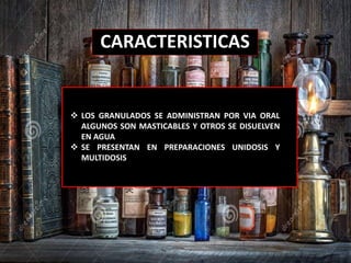 CARACTERISTICAS
 LOS GRANULADOS SE ADMINISTRAN POR VIA ORAL
ALGUNOS SON MASTICABLES Y OTROS SE DISUELVEN
EN AGUA
 SE PRESENTAN EN PREPARACIONES UNIDOSIS Y
MULTIDOSIS
 