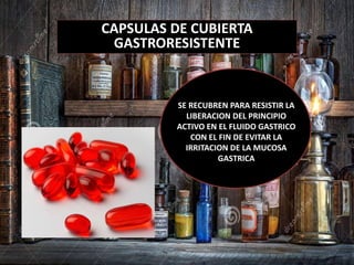 CAPSULAS DE CUBIERTA
GASTRORESISTENTE
SE RECUBREN PARA RESISTIR LA
LIBERACION DEL PRINCIPIO
ACTIVO EN EL FLUIDO GASTRICO
CON EL FIN DE EVITAR LA
IRRITACION DE LA MUCOSA
GASTRICA
 