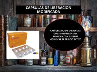 CAPSULAS DE LIBERACION
MODIFICADA
CAPSULAS DURAS O BALNDAS
QUE SE DECUBREN O SE
FABRICAN CON EL FIN DE
MODIFICAR EL PRINCIO ACTIVO
 