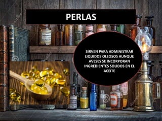 PERLAS
SIRVEN PARA ADMINISTRAR
LIQUIDOS OLEOSOS AUNQUE
AVESES SE INCORPORAN
INGREDIENTES SOLIDOS EN EL
ACEITE
 
