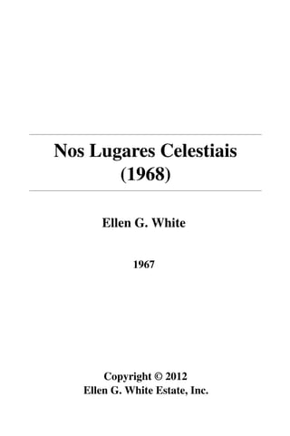 Nos Lugares Celestiais
       (1968)

       Ellen G. White


             1967




       Copyright © 2012
   Ellen G. White Estate, Inc.
 