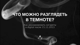 ЧТО МОЖНО РАЗГЛЯДЕТЬ
В ТЕМНОТЕ?
Как рекламировать сигареты
в digital после 15.11.2013

 