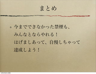 今までできなかった禁煙も、
みんなとならやれる！
はげましあって、自慢しちゃって
達成しよう！
まとめ
13年5月25日土曜日
 