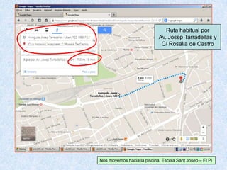 Ruta habitual por
Av. Josep Tarradellas y
C/ Rosalia de Castro
Nos movemos hacia la piscina. Escola Sant Josep – El Pi
 