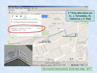 2 ª Ruta alternativa por
Av. J. Tarradellas, Av.
Vilafranca y C/ Radi
Nos movemos hacia la piscina. Escola Sant Josep – El Pi
 