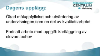 Dagens upplägg: 
Ökad måluppfyllelse och utvärdering av 
undervisningen som en del av kvalitetsarbetet 
Fortsatt arbete med uppgift: kartläggning av 
elevers behov 
 
