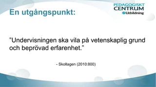 En utgångspunkt: 
”Undervisningen ska vila på vetenskaplig grund 
och beprövad erfarenhet.” 
- Skollagen (2010:800) 
 