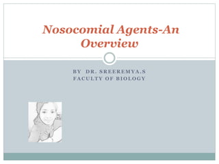 B Y D R . S R E E R E M Y A . S
F A C U L T Y O F B I O L O G Y
Nosocomial Agents-An
Overview
 