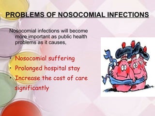 PROBLEMS OF NOSOCOMIAL INFECTIONS Nosocomial infections will become more important as public health problems as it causes, Nosocomial suffering Prolonged hospital stay Increase the cost of care significantly 