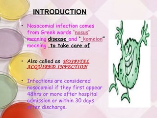 INTRODUCTION Nosocomial infection comes from Greek words   “ nosus ”   meaning   disease  and  “   komeion ”  meaning   to take care of Also called as   HOSPITAL ACQUIRED INFECTION Infections are considered nosocomial if they first appear 48hrs or more after hospital admission or within 30 days after discharge. 
