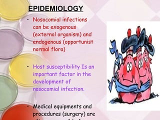EPIDEMIOLOGY Nosocomial infections can be exogenous (external organism) and endogenous (opportunist normal flora) Host susceptibility Is an important factor in the development of nosocomial infection. Medical equipments and procedures (surgery) are often responsible for infections 