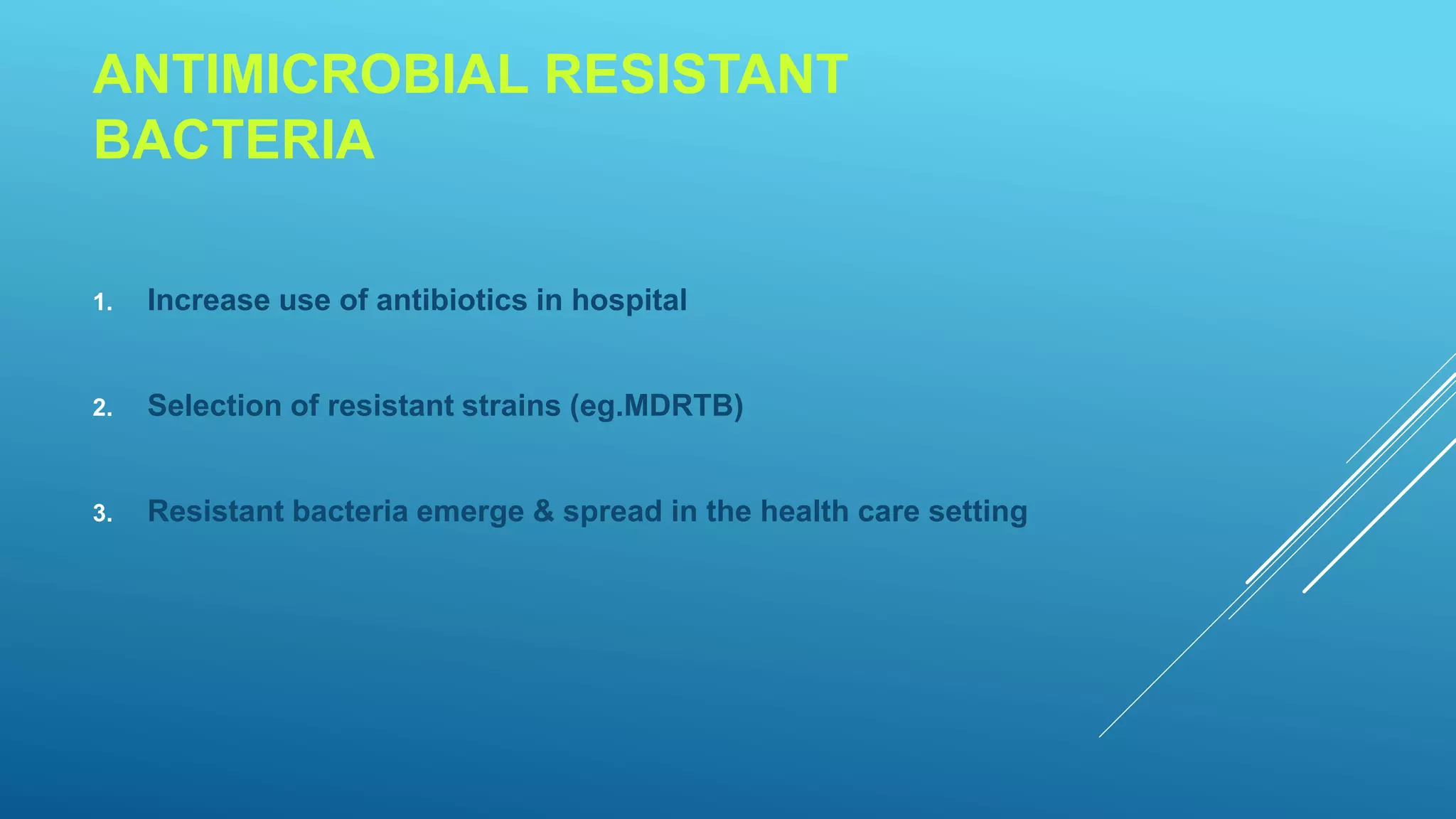ANTIMICROBIAL RESISTANT
BACTERIA
1. Increase use of antibiotics in hospital
2. Selection of resistant strains (eg.MDRTB)
3. Resistant bacteria emerge & spread in the health care setting