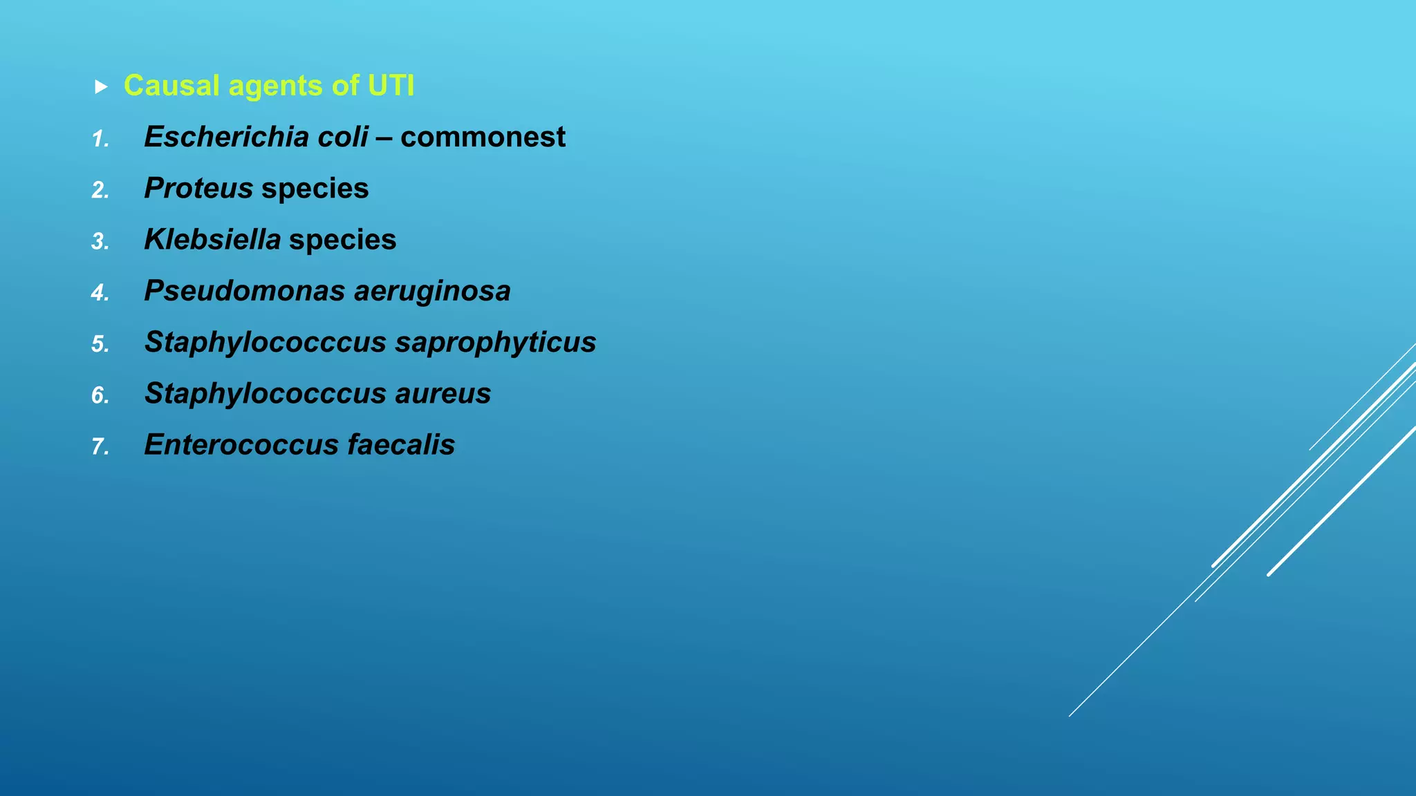  Causal agents of UTI
1. Escherichia coli – commonest
2. Proteus species
3. Klebsiella species
4. Pseudomonas aeruginosa
5. Staphylococccus saprophyticus
6. Staphylococccus aureus
7. Enterococcus faecalis