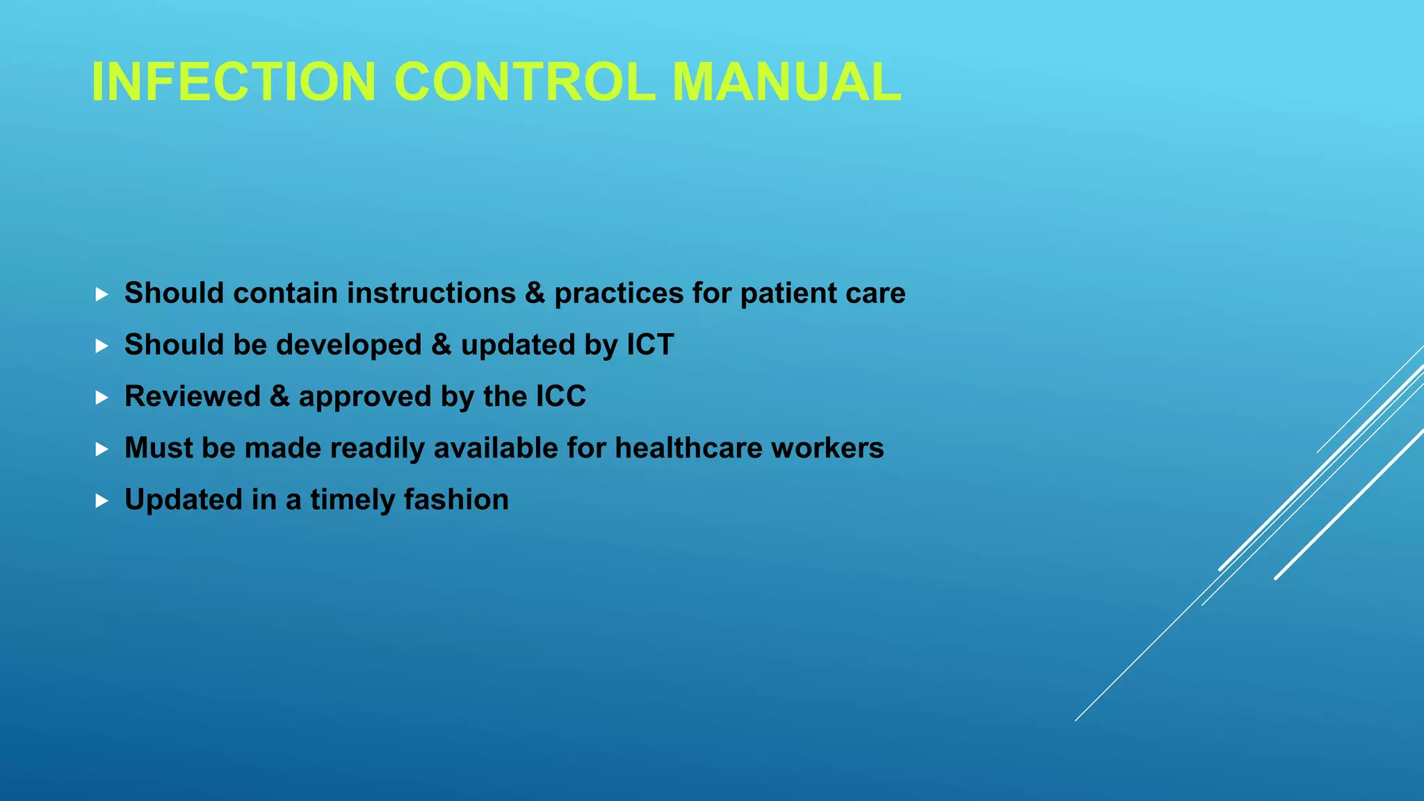 INFECTION CONTROL MANUAL
Should contain instructions & practices for patient care
Should be developed & updated by ICT
Reviewed & approved by the ICC
Must be made readily available for healthcare workers
Updated in a timely fashion