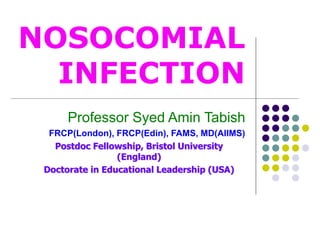 NOSOCOMIAL
INFECTION
Professor Syed Amin Tabish
FRCP(London), FRCP(Edin), FAMS, MD(AIIMS)
Postdoc Fellowship, Bristol University
(England)
Doctorate in Educational Leadership (USA)
 