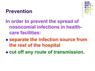 Prevention
In order to prevent the spread of
nosocomial infections in health-
care facilities:
 separate the infection source from
the rest of the hospital
 cut off any route of transmission.
 