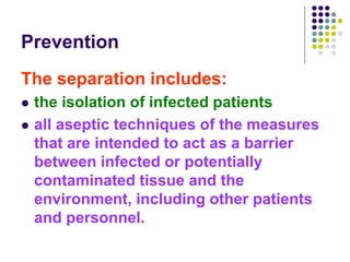 Prevention
The separation includes:
 the isolation of infected patients
 all aseptic techniques of the measures
that are intended to act as a barrier
between infected or potentially
contaminated tissue and the
environment, including other patients
and personnel.
 