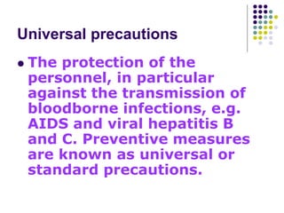 Universal precautions
 The protection of the
personnel, in particular
against the transmission of
bloodborne infections, e.g.
AIDS and viral hepatitis B
and C. Preventive measures
are known as universal or
standard precautions.
 